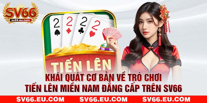 Khái quát cơ bản về trò chơi tiến lên miền Nam đẳng cấp trên SV66